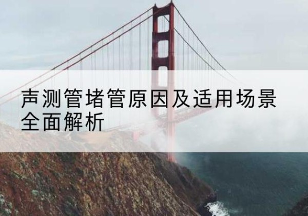 歙县声测管堵管的主要原因有哪些？-声测管堵管原因及适用场景全面解析